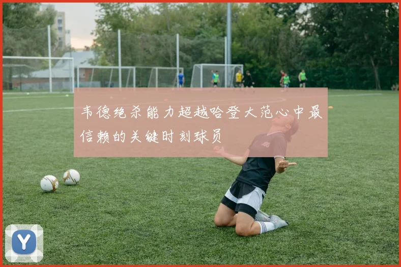 韦德绝杀能力超越哈登大范心中最信赖的关键时刻球员