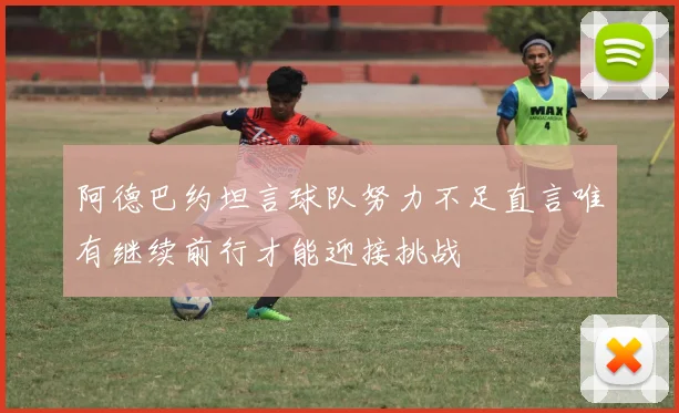 阿德巴约坦言球队努力不足直言唯有继续前行才能迎接挑战