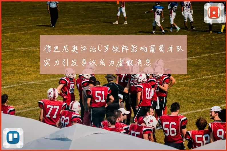 穆里尼奥评论C罗缺阵影响葡萄牙队实力引发争议或为虚假消息