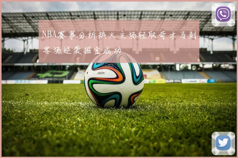 NBA赛事分析热火主场轻取奇才马刺客场逆袭掘金成功