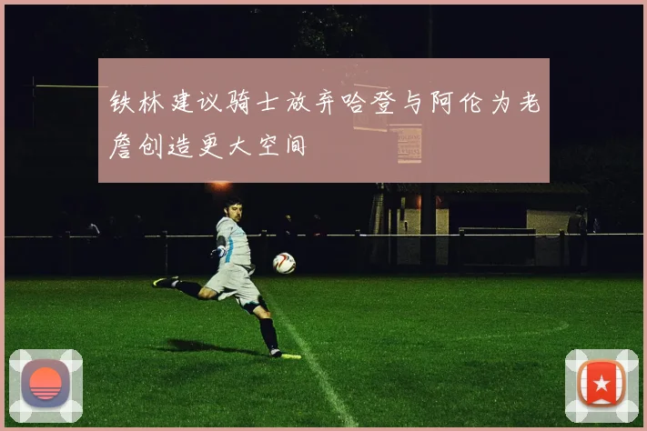 铁林建议骑士放弃哈登与阿伦为老詹创造更大空间