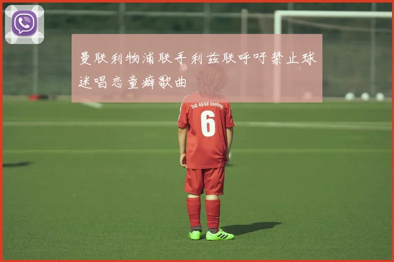 曼联利物浦联手利兹联呼吁禁止球迷唱恋童癖歌曲