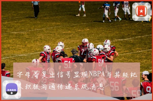 字母哥复出信号显现NBPA与其经纪人积极沟通传递乐观消息