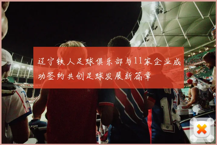 辽宁铁人足球俱乐部与11家企业成功签约共创足球发展新篇章
