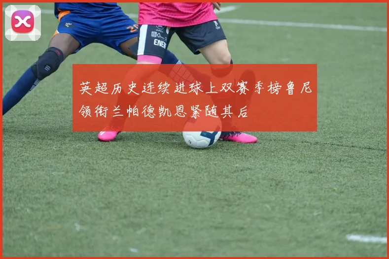 英超历史连续进球上双赛季榜鲁尼领衔兰帕德凯恩紧随其后