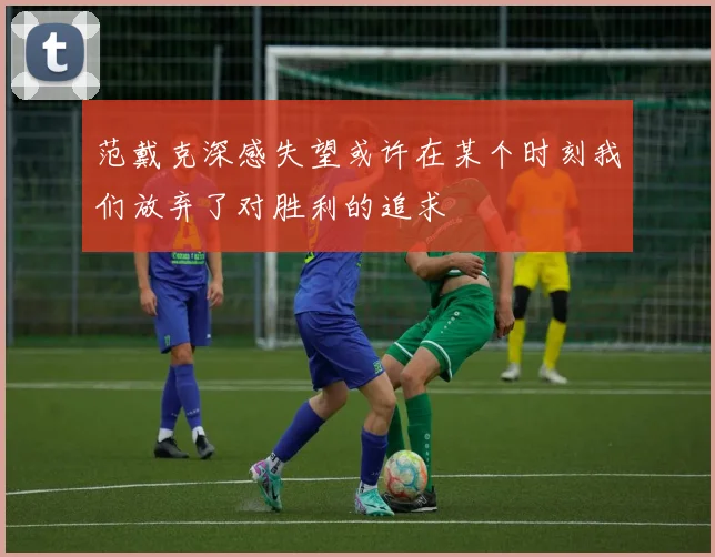 范戴克深感失望或许在某个时刻我们放弃了对胜利的追求