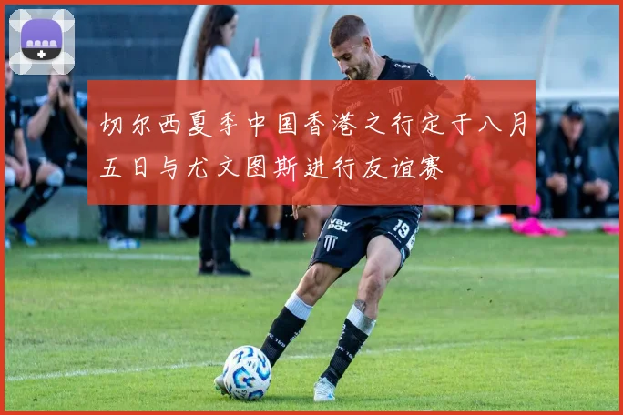 切尔西夏季中国香港之行定于八月五日与尤文图斯进行友谊赛