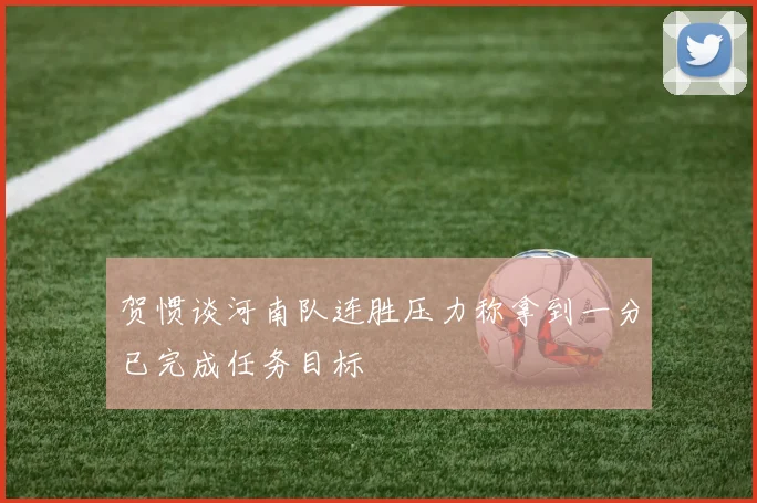贺惯谈河南队连胜压力称拿到一分已完成任务目标