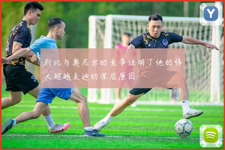 科比与奥尼尔的竞争证明了他的伟大超越麦迪的深层原因