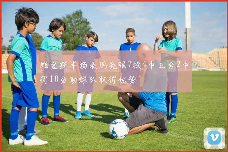 维金斯半场表现亮眼7投4中三分2中得10分助球队取得优势