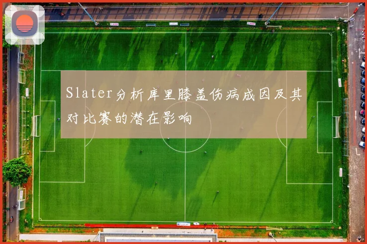 Slater分析库里膝盖伤病成因及其对比赛的潜在影响