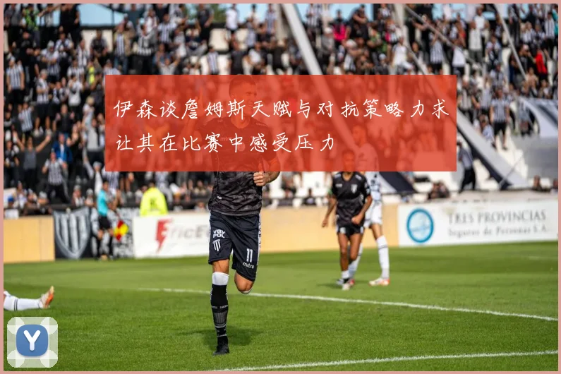 伊森谈詹姆斯天赋与对抗策略力求让其在比赛中感受压力