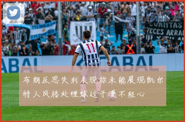 布朗反思失利表现称未能展现凯尔特人风格处理球过于漫不经心