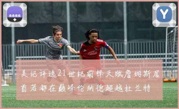 美记评选21世纪前锋天赋詹姆斯居首若都在巅峰伦纳德超越杜兰特